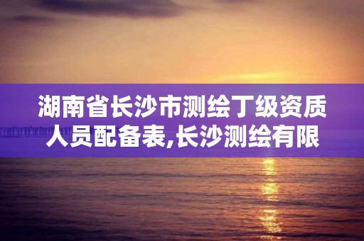湖南省长沙市测绘丁级资质人员配备表,长沙测绘有限公司待遇。 湖南省长沙市测绘丁级资质人员配备表,长沙测绘有限公司待遇。