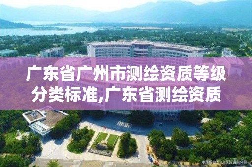 广东省广州市测绘资质等级分类标准,广东省测绘资质管理系统。 广东省广州市测绘资质等级分类标准,广东省测绘资质管理系统。