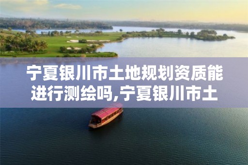 宁夏银川市土地规划资质能进行测绘吗,宁夏银川市土地规划资质能进行测绘吗知乎。