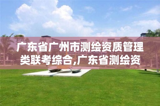 广东省广州市测绘资质管理类联考综合,广东省测绘资质单位名单。 广东省广州市测绘资质管理类联考综合,广东省测绘资质单位名单。