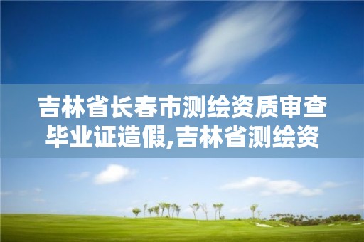 吉林省长春市测绘资质审查毕业证造假,吉林省测绘资质管理平台。 吉林省长春市测绘资质审查毕业证造假,吉林省测绘资质管理平台。