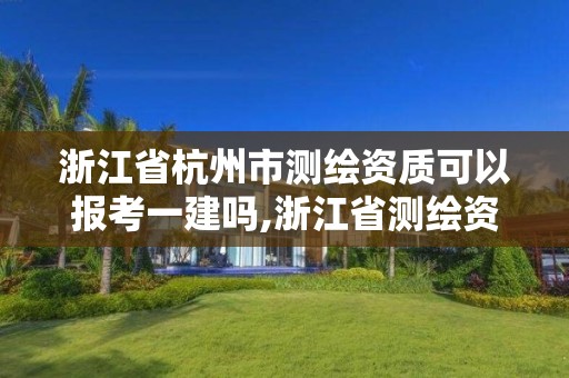 浙江省杭州市测绘资质可以报考一建吗,浙江省测绘资质申请需要什么条件。 浙江省杭州市测绘资质可以报考一建吗,浙江省测绘资质申请需要什么条件。