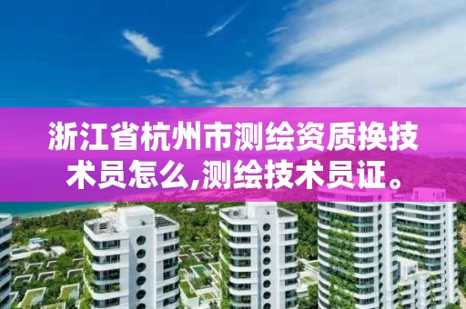 浙江省杭州市测绘资质换技术员怎么,测绘技术员证。