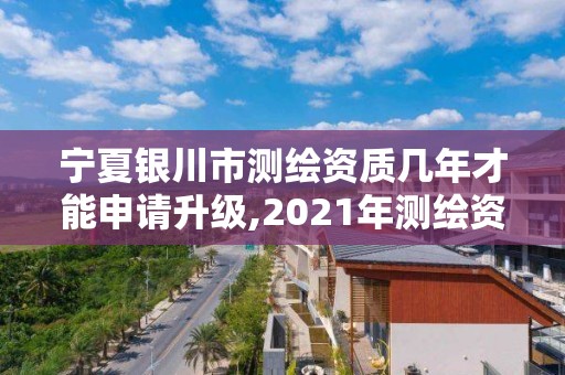 宁夏银川市测绘资质几年才能申请升级,2021年测绘资质办理。