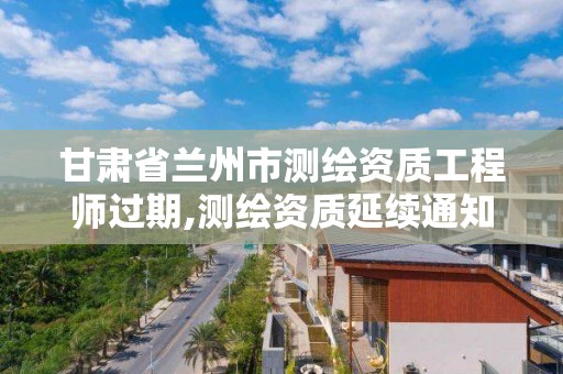 甘肃省兰州市测绘资质工程师过期,测绘资质延续通知。 甘肃省兰州市测绘资质工程师过期,测绘资质延续通知。