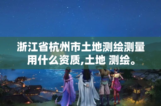 浙江省杭州市土地测绘测量用什么资质,土地 测绘。