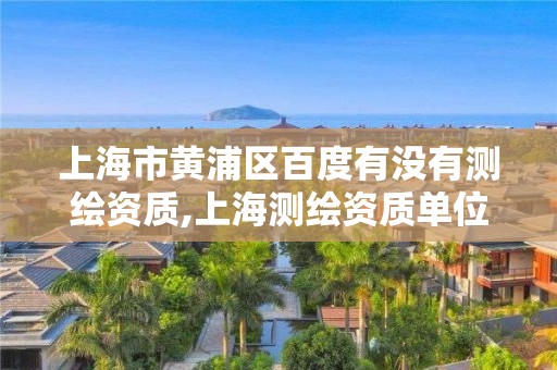上海市黄浦区百度有没有测绘资质,上海测绘资质单位。