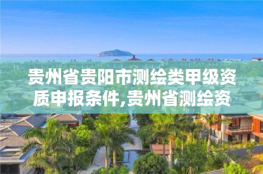 贵州省贵阳市测绘类甲级资质申报条件,贵州省测绘资质管理规定。