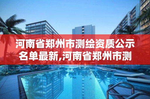 河南省郑州市测绘资质公示名单最新,河南省郑州市测绘资质公示名单最新查询。 河南省郑州市测绘资质公示名单最新,河南省郑州市测绘资质公示名单最新查询。