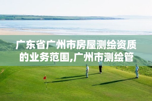 广东省广州市房屋测绘资质的业务范围,广州市测绘管理办法。