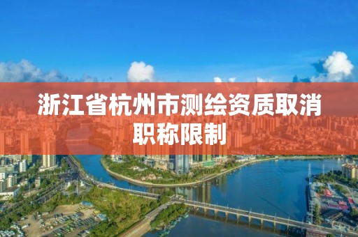 浙江省杭州市测绘资质取消职称限制