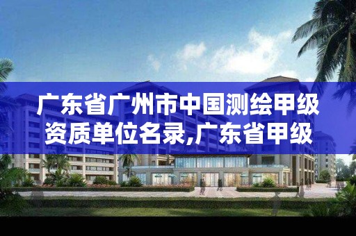 广东省广州市中国测绘甲级资质单位名录,广东省甲级测绘资质单位有多少。 广东省广州市中国测绘甲级资质单位名录,广东省甲级测绘资质单位有多少。