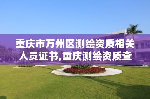 重庆市万州区测绘资质相关人员证书,重庆测绘资质查询。 重庆市万州区测绘资质相关人员证书,重庆测绘资质查询。
