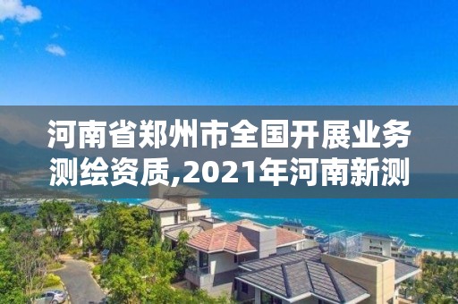河南省郑州市全国开展业务测绘资质,2021年河南新测绘资质办理。 河南省郑州市全国开展业务测绘资质,2021年河南新测绘资质办理。