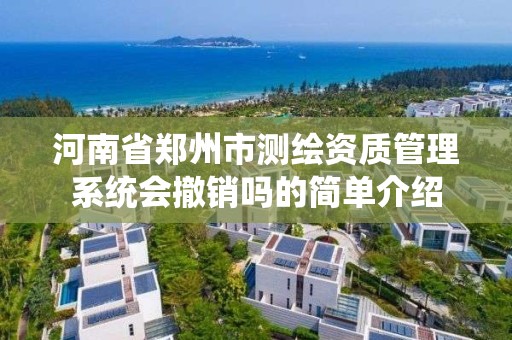 河南省郑州市测绘资质管理系统会撤销吗的简单介绍 河南省郑州市测绘资质管理系统会撤销吗的简单介绍