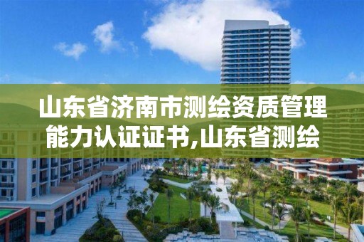 山东省济南市测绘资质管理能力认证证书,山东省测绘资质管理规定。