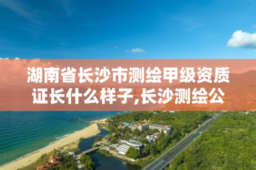 湖南省长沙市测绘甲级资质证长什么样子,长沙测绘公司资质有哪家。