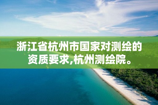 浙江省杭州市国家对测绘的资质要求,杭州测绘院。 浙江省杭州市国家对测绘的资质要求,杭州测绘院。