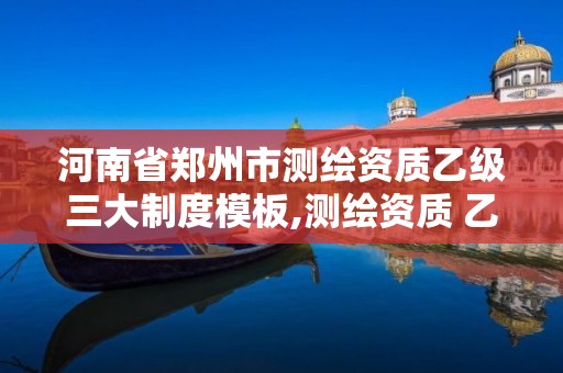 河南省郑州市测绘资质乙级三大制度模板,测绘资质 乙级。 河南省郑州市测绘资质乙级三大制度模板,测绘资质 乙级。