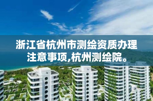 浙江省杭州市测绘资质办理注意事项,杭州测绘院。 浙江省杭州市测绘资质办理注意事项,杭州测绘院。
