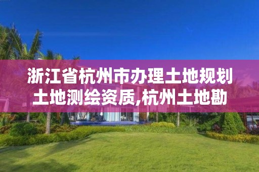 浙江省杭州市办理土地规划土地测绘资质,杭州土地勘测规划有限公司。