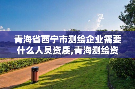 青海省西宁市测绘企业需要什么人员资质,青海测绘资质办理。 青海省西宁市测绘企业需要什么人员资质,青海测绘资质办理。
