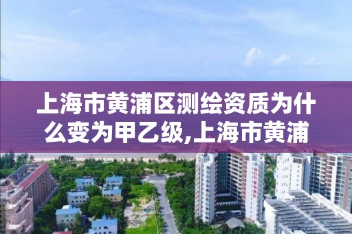 上海市黄浦区测绘资质为什么变为甲乙级,上海市黄浦区测绘中心。