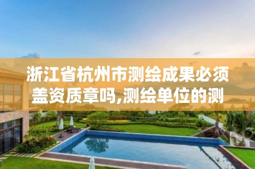 浙江省杭州市测绘成果必须盖资质章吗,测绘单位的测绘资质证书由哪里统一规定。
