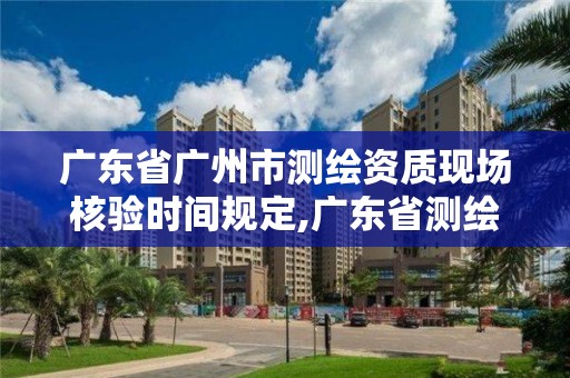 广东省广州市测绘资质现场核验时间规定,广东省测绘资质单位名单。 广东省广州市测绘资质现场核验时间规定,广东省测绘资质单位名单。