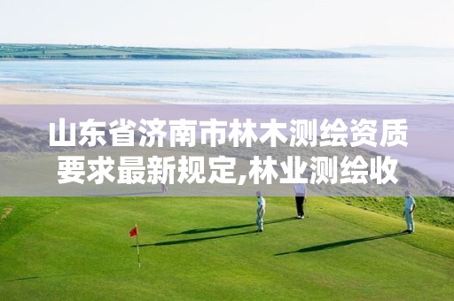 山东省济南市林木测绘资质要求最新规定,林业测绘收费标准文件。