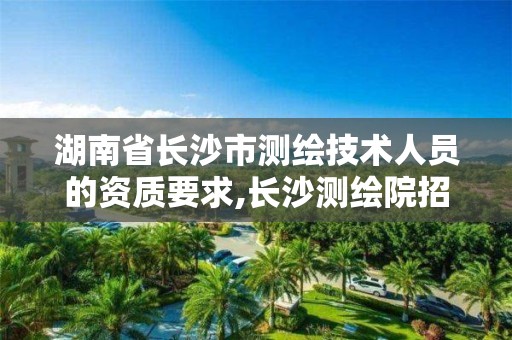 湖南省长沙市测绘技术人员的资质要求,长沙测绘院招聘。