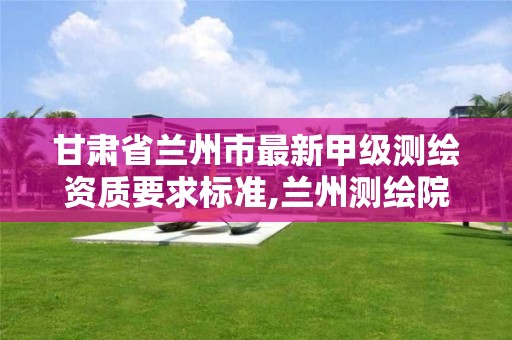 甘肃省兰州市最新甲级测绘资质要求标准,兰州测绘院全称。 甘肃省兰州市最新甲级测绘资质要求标准,兰州测绘院全称。