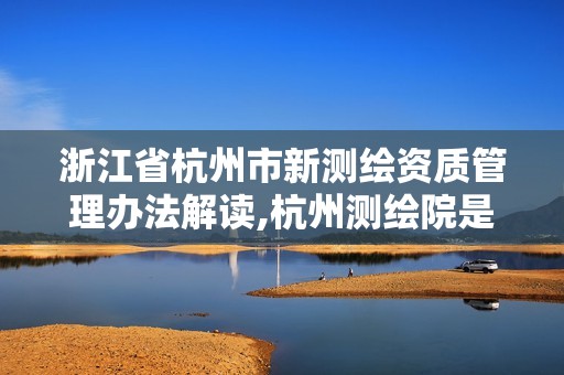 浙江省杭州市新测绘资质管理办法解读,杭州测绘院是什么单位。 浙江省杭州市新测绘资质管理办法解读,杭州测绘院是什么单位。