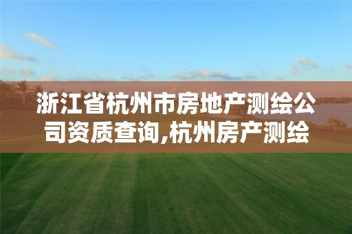 浙江省杭州市房地产测绘公司资质查询,杭州房产测绘管理服务平台。 浙江省杭州市房地产测绘公司资质查询,杭州房产测绘管理服务平台。