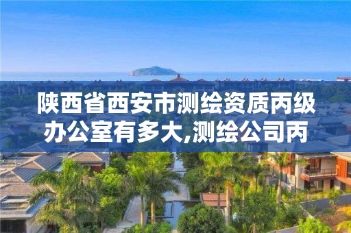 陕西省西安市测绘资质丙级办公室有多大,测绘公司丙级资质要求。