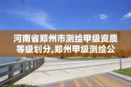 河南省郑州市测绘甲级资质等级划分,郑州甲级测绘公司。 河南省郑州市测绘甲级资质等级划分,郑州甲级测绘公司。