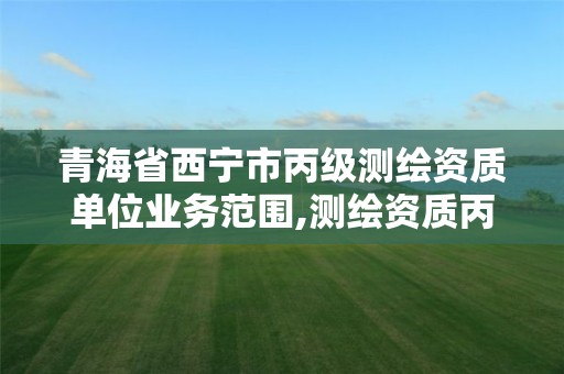 青海省西宁市丙级测绘资质单位业务范围,测绘资质丙级什么意思。 青海省西宁市丙级测绘资质单位业务范围,测绘资质丙级什么意思。