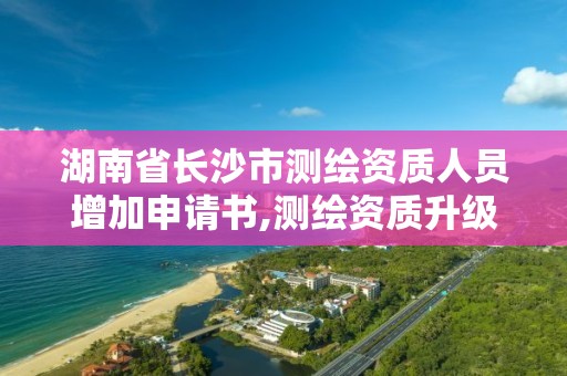 湖南省长沙市测绘资质人员增加申请书,测绘资质升级需要什么条件。 湖南省长沙市测绘资质人员增加申请书,测绘资质升级需要什么条件。