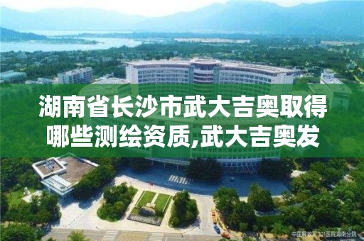 湖南省长沙市武大吉奥取得哪些测绘资质,武大吉奥发展空间大吗。 湖南省长沙市武大吉奥取得哪些测绘资质,武大吉奥发展空间大吗。