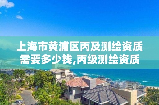 上海市黄浦区丙及测绘资质需要多少钱,丙级测绘资质多少钱。