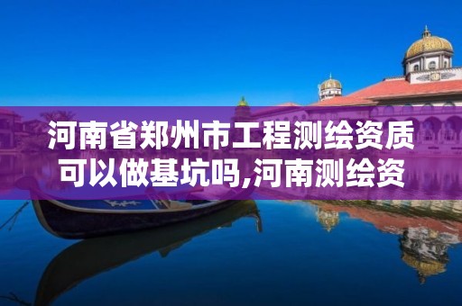 河南省郑州市工程测绘资质可以做基坑吗,河南测绘资质公示。 河南省郑州市工程测绘资质可以做基坑吗,河南测绘资质公示。