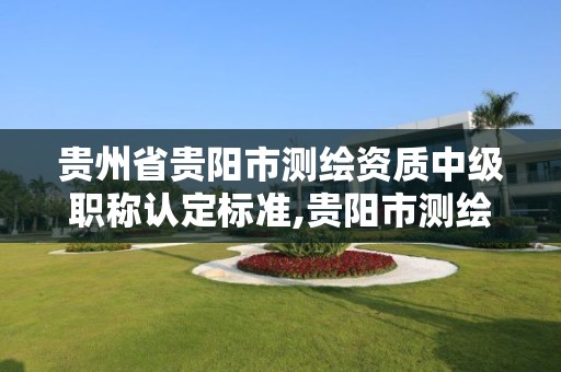 贵州省贵阳市测绘资质中级职称认定标准,贵阳市测绘院是什么单位。