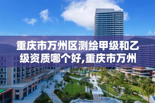 重庆市万州区测绘甲级和乙级资质哪个好,重庆市万州区测绘甲级和乙级资质哪个好。