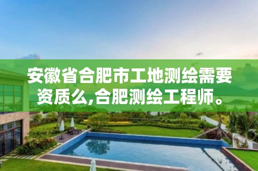 安徽省合肥市工地测绘需要资质么,合肥测绘工程师。 安徽省合肥市工地测绘需要资质么,合肥测绘工程师。