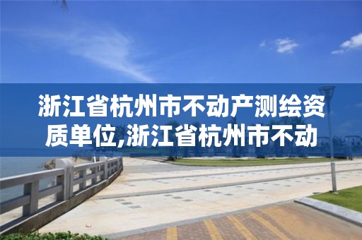 浙江省杭州市不动产测绘资质单位,浙江省杭州市不动产测绘资质单位名单。