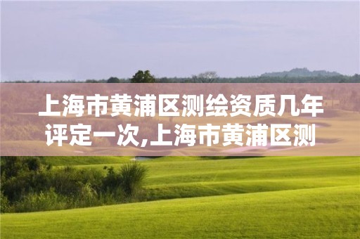 上海市黄浦区测绘资质几年评定一次,上海市黄浦区测绘中心。