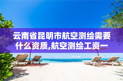 云南省昆明市航空测绘需要什么资质,航空测绘工资一般多少。 云南省昆明市航空测绘需要什么资质,航空测绘工资一般多少。