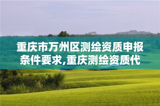 重庆市万州区测绘资质申报条件要求,重庆测绘资质代办。