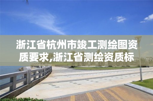 浙江省杭州市竣工测绘图资质要求,浙江省测绘资质标准。 浙江省杭州市竣工测绘图资质要求,浙江省测绘资质标准。