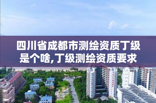 四川省成都市测绘资质丁级是个啥,丁级测绘资质要求。 四川省成都市测绘资质丁级是个啥,丁级测绘资质要求。